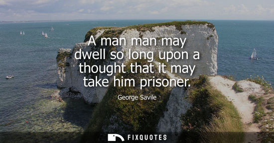Small: A man man may dwell so long upon a thought that it may take him prisoner