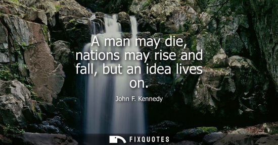 Small: A man may die, nations may rise and fall, but an idea lives on