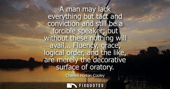 Small: A man may lack everything but tact and conviction and still be a forcible speaker but without these nothing wi