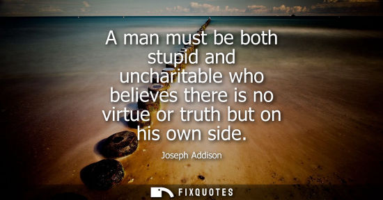 Small: A man must be both stupid and uncharitable who believes there is no virtue or truth but on his own side