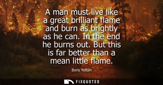Small: A man must live like a great brilliant flame and burn as brightly as he can. In the end he burns out. B