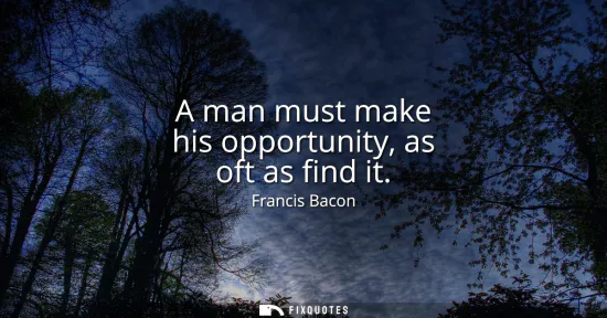 Small: A man must make his opportunity, as oft as find it