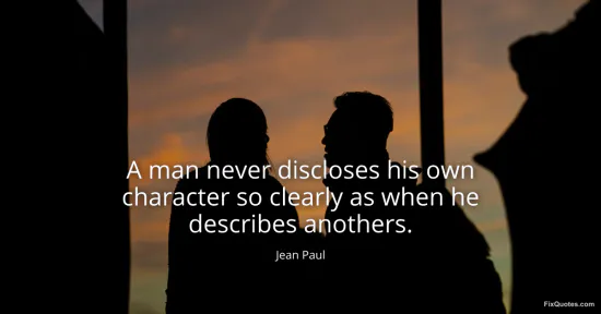 A man never discloses his own character so clearly as when he describes anothers - Jean Paul