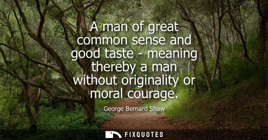 Small: A man of great common sense and good taste - meaning thereby a man without originality or moral courage