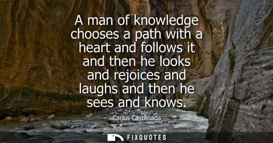Small: A man of knowledge chooses a path with a heart and follows it and then he looks and rejoices and laughs and th