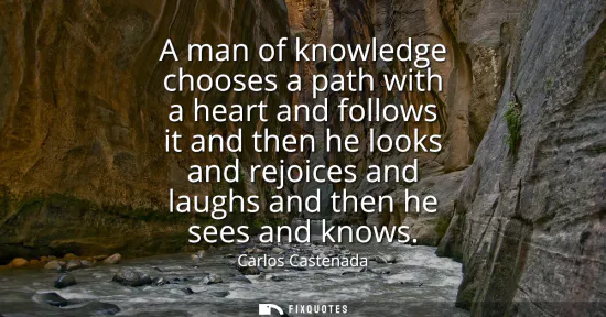 Small: A man of knowledge chooses a path with a heart and follows it and then he looks and rejoices and laughs and th