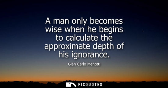 Small: A man only becomes wise when he begins to calculate the approximate depth of his ignorance