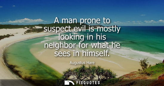 Small: A man prone to suspect evil is mostly looking in his neighbor for what he sees in himself