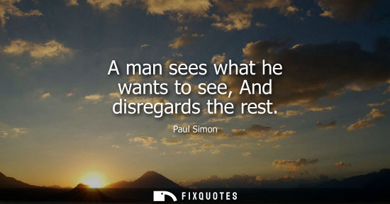 Small: A man sees what he wants to see, And disregards the rest