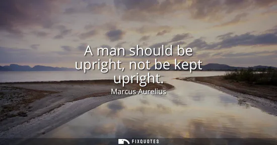 Small: A man should be upright, not be kept upright