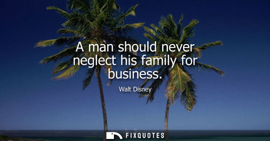 Small: A man should never neglect his family for business - Walt Disney