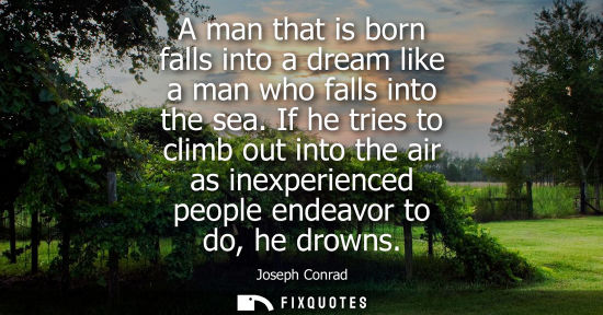 Small: A man that is born falls into a dream like a man who falls into the sea. If he tries to climb out into 