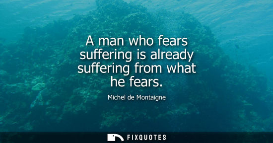 Small: A man who fears suffering is already suffering from what he fears