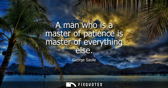 Small: A man who is a master of patience is master of everything else