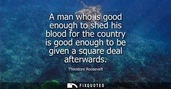 Small: A man who is good enough to shed his blood for the country is good enough to be given a square deal aft