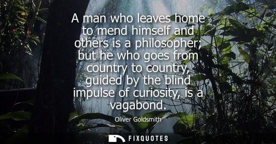 Small: A man who leaves home to mend himself and others is a philosopher but he who goes from country to count