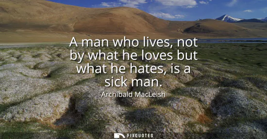 Small: A man who lives, not by what he loves but what he hates, is a sick man