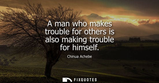 Small: A man who makes trouble for others is also making trouble for himself