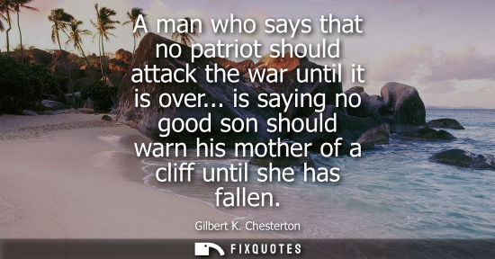 Small: A man who says that no patriot should attack the war until it is over... is saying no good son should warn his