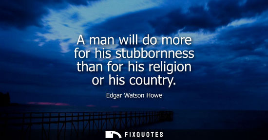 Small: Edgar Watson Howe: A man will do more for his stubbornness than for his religion or his country