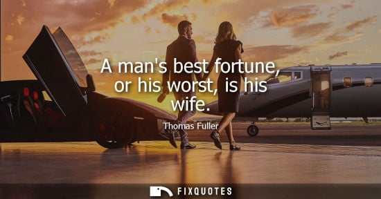 Small: A mans best fortune, or his worst, is his wife - Thomas Fuller