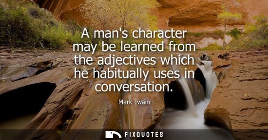 Small: A mans character may be learned from the adjectives which he habitually uses in conversation