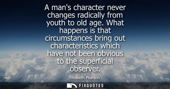 Small: A mans character never changes radically from youth to old age. What happens is that circumstances bring out c