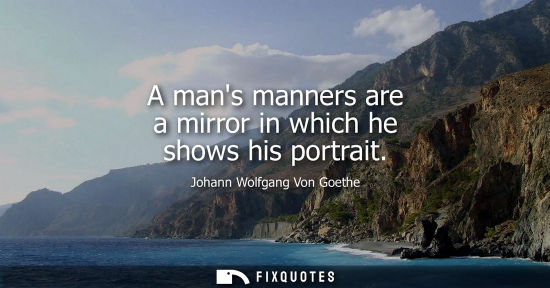 Small: A mans manners are a mirror in which he shows his portrait - Johann Wolfgang Von Goethe