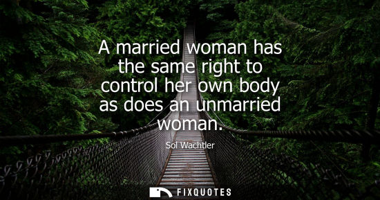 Small: A married woman has the same right to control her own body as does an unmarried woman - Sol Wachtler