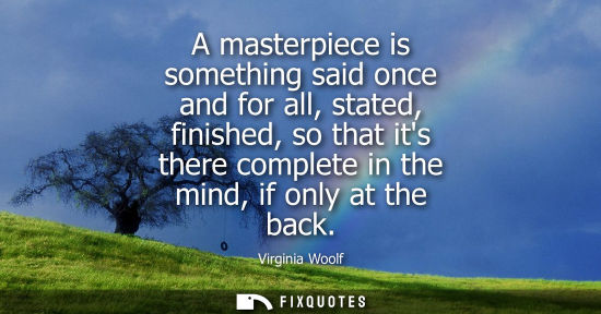 Small: A masterpiece is something said once and for all, stated, finished, so that its there complete in the mind, if