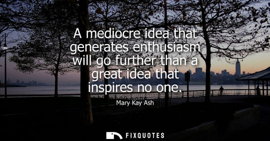 Small: A mediocre idea that generates enthusiasm will go further than a great idea that inspires no one