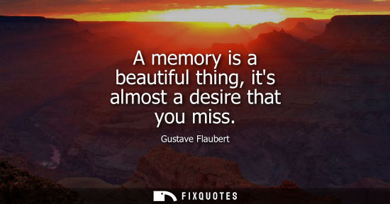 Small: A memory is a beautiful thing, its almost a desire that you miss