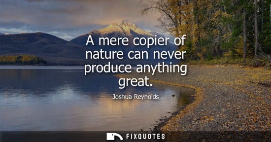 Small: A mere copier of nature can never produce anything great