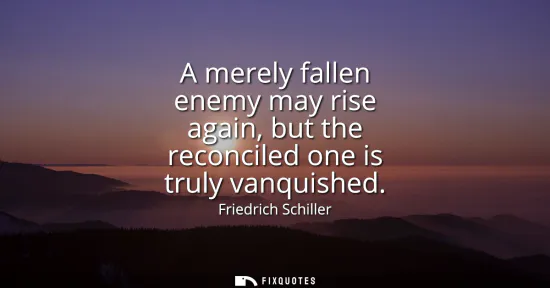 Small: A merely fallen enemy may rise again, but the reconciled one is truly vanquished