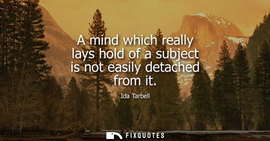 Small: A mind which really lays hold of a subject is not easily detached from it