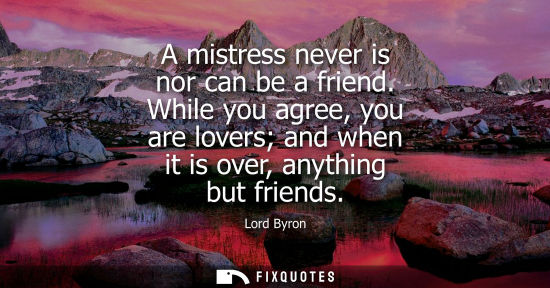 Small: A mistress never is nor can be a friend. While you agree, you are lovers and when it is over, anything 