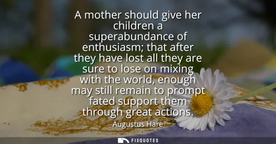 Small: A mother should give her children a superabundance of enthusiasm that after they have lost all they are sure t