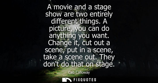 Small: A movie and a stage show are two entirely different things. A picture, you can do anything you want.