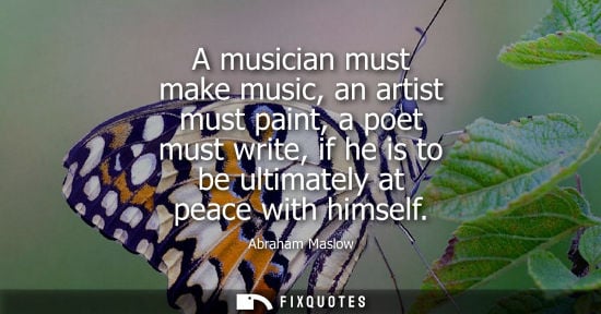Small: Abraham Maslow: A musician must make music, an artist must paint, a poet must write, if he is to be ultimately