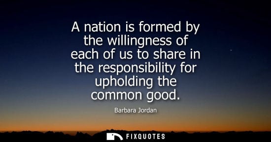 Small: Barbara Jordan: A nation is formed by the willingness of each of us to share in the responsibility for upholdi
