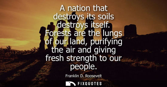 Small: A nation that destroys its soils destroys itself. Forests are the lungs of our land, purifying the air 