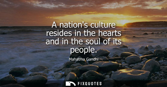 Small: A nations culture resides in the hearts and in the soul of its people - Mahatma Gandhi