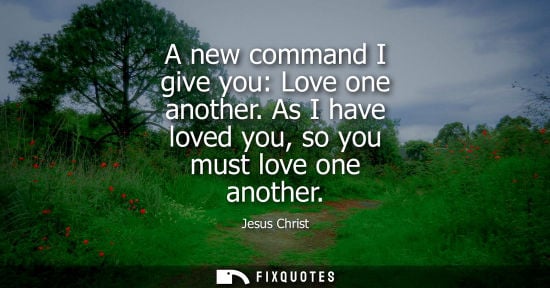 Small: A new command I give you: Love one another. As I have loved you, so you must love one another