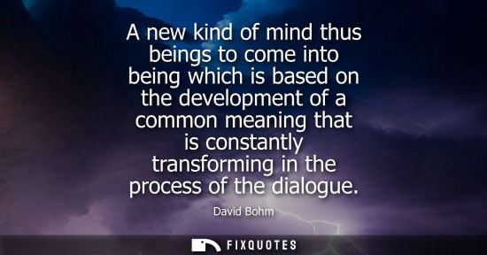 Small: David Bohm: A new kind of mind thus beings to come into being which is based on the development of a common me