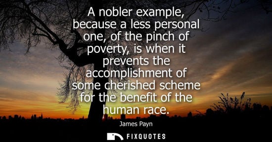 Small: A nobler example, because a less personal one, of the pinch of poverty, is when it prevents the accompl