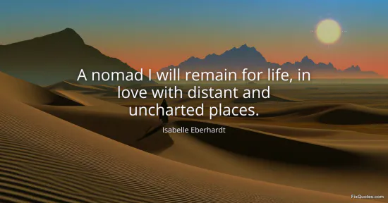 A nomad I will remain for life, in love with distant and uncharted places - Isabelle Eberhardt
