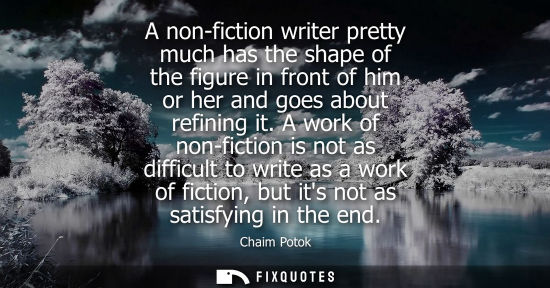 Small: A non-fiction writer pretty much has the shape of the figure in front of him or her and goes about refi