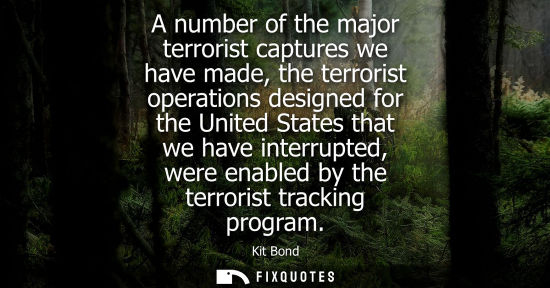 Small: A number of the major terrorist captures we have made, the terrorist operations designed for the United