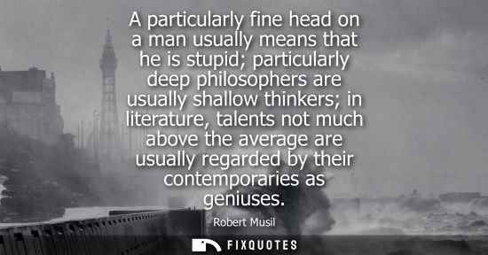 Small: A particularly fine head on a man usually means that he is stupid particularly deep philosophers are us