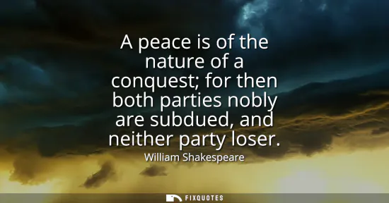 Small: A peace is of the nature of a conquest for then both parties nobly are subdued, and neither party loser